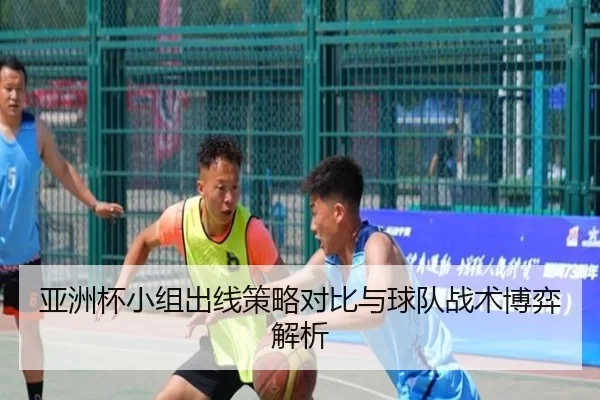 亚洲杯小组出线策略对比与球队战术博弈解析